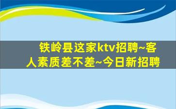 铁岭县这家ktv招聘~客人素质差不差~今日新招聘